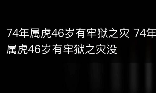 74年属虎46岁有牢狱之灾 74年属虎46岁有牢狱之灾没