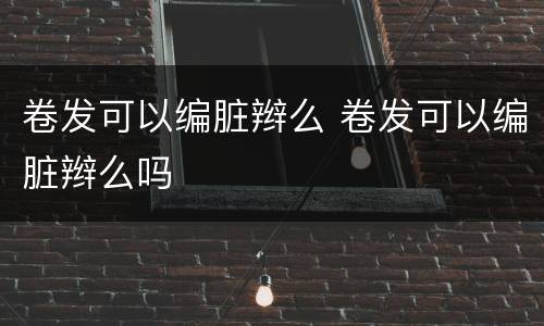 卷发可以编脏辫么 卷发可以编脏辫么吗