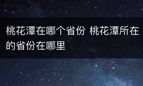 桃花潭在哪个省份 桃花潭所在的省份在哪里