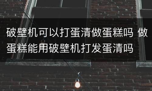 破壁机可以打蛋清做蛋糕吗 做蛋糕能用破壁机打发蛋清吗