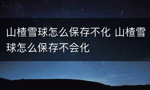 山楂雪球怎么保存不化 山楂雪球怎么保存不会化