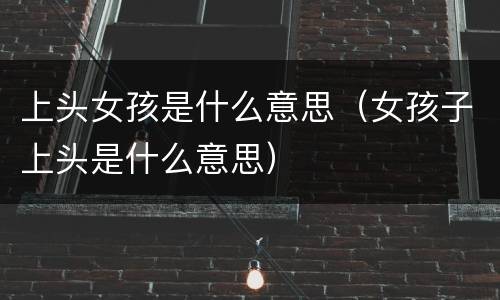 上头女孩是什么意思（女孩子上头是什么意思）