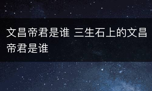 文昌帝君是谁 三生石上的文昌帝君是谁