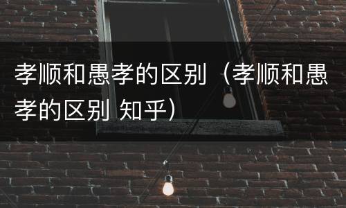 孝顺和愚孝的区别（孝顺和愚孝的区别 知乎）