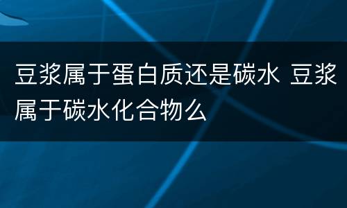 豆浆属于蛋白质还是碳水 豆浆属于碳水化合物么