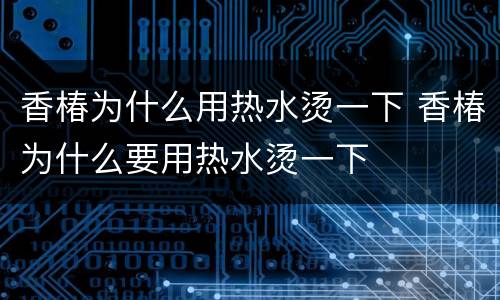 香椿为什么用热水烫一下 香椿为什么要用热水烫一下