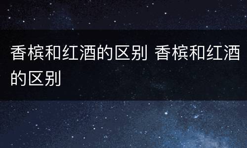 香槟和红酒的区别 香槟和红酒的区别