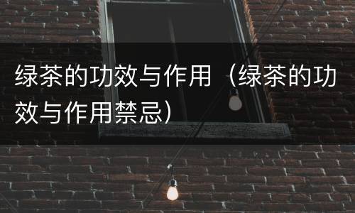 绿茶的功效与作用（绿茶的功效与作用禁忌）