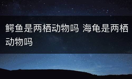 鳄鱼是两栖动物吗 海龟是两栖动物吗