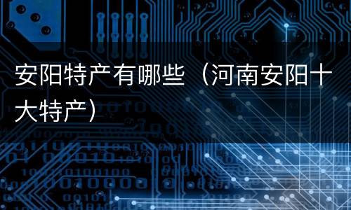 安阳特产有哪些（河南安阳十大特产）