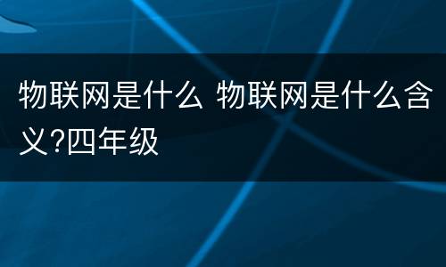 物联网是什么 物联网是什么含义?四年级