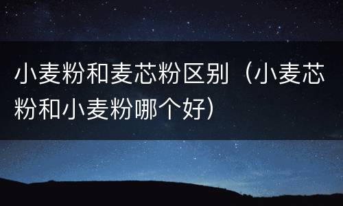 小麦粉和麦芯粉区别（小麦芯粉和小麦粉哪个好）