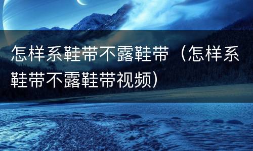 怎样系鞋带不露鞋带（怎样系鞋带不露鞋带视频）