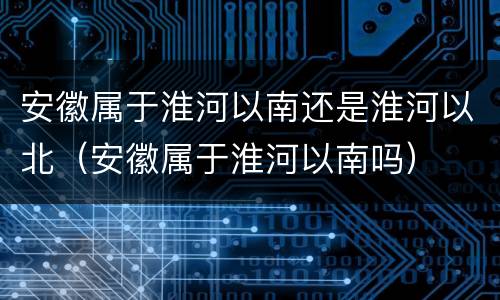 安徽属于淮河以南还是淮河以北（安徽属于淮河以南吗）