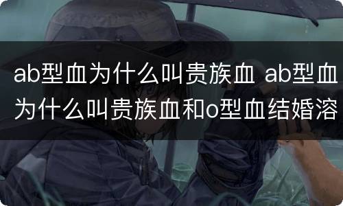 ab型血为什么叫贵族血 ab型血为什么叫贵族血和o型血结婚溶血么