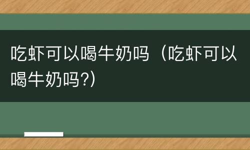 吃虾可以喝牛奶吗（吃虾可以喝牛奶吗?）