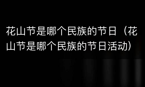 花山节是哪个民族的节日（花山节是哪个民族的节日活动）