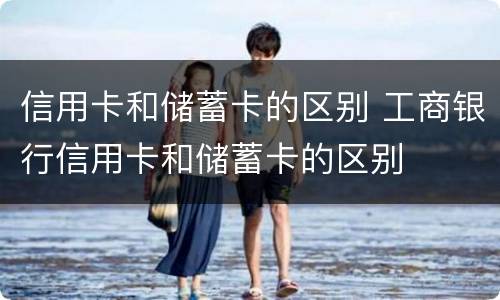 信用卡和储蓄卡的区别 工商银行信用卡和储蓄卡的区别