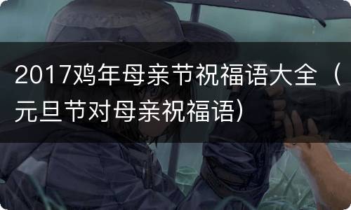 2017鸡年母亲节祝福语大全（元旦节对母亲祝福语）