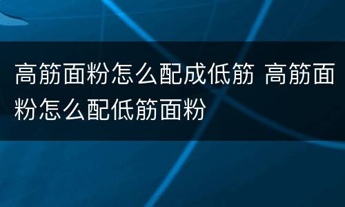 高筋面粉怎么配成低筋 高筋面粉怎么配低筋面粉
