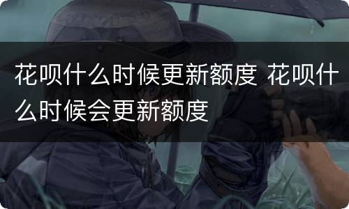 花呗什么时候更新额度 花呗什么时候会更新额度