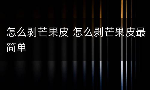 怎么剥芒果皮 怎么剥芒果皮最简单