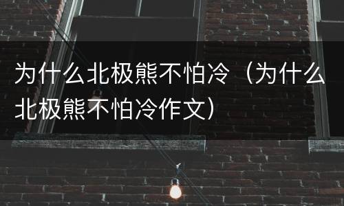 为什么北极熊不怕冷（为什么北极熊不怕冷作文）