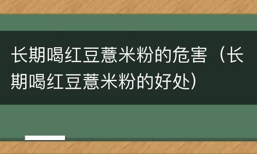 长期喝红豆薏米粉的危害（长期喝红豆薏米粉的好处）
