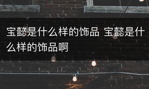 宝懿是什么样的饰品 宝懿是什么样的饰品啊