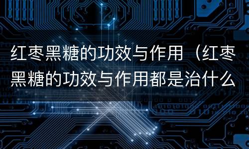红枣黑糖的功效与作用（红枣黑糖的功效与作用都是治什么病）