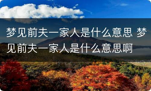 梦见前夫一家人是什么意思 梦见前夫一家人是什么意思啊