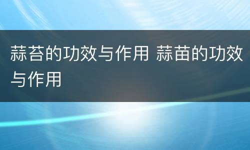 蒜苔的功效与作用 蒜苗的功效与作用