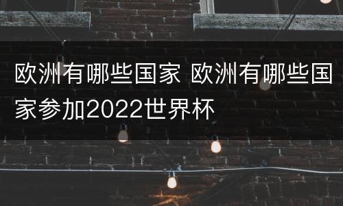 欧洲有哪些国家 欧洲有哪些国家参加2022世界杯