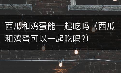 西瓜和鸡蛋能一起吃吗（西瓜和鸡蛋可以一起吃吗?）