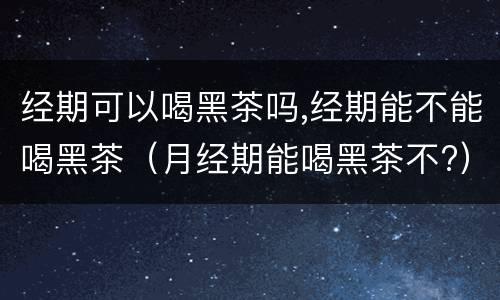 经期可以喝黑茶吗,经期能不能喝黑茶（月经期能喝黑茶不?）