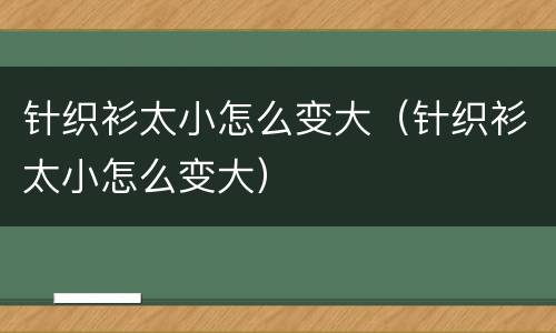 针织衫太小怎么变大（针织衫太小怎么变大）