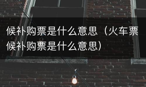 候补购票是什么意思（火车票候补购票是什么意思）