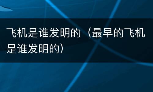 飞机是谁发明的（最早的飞机是谁发明的）