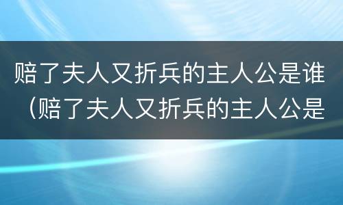 赔了夫人又折兵的主人公是谁（赔了夫人又折兵的主人公是谁历史）