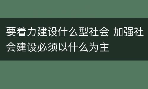要着力建设什么型社会 加强社会建设必须以什么为主