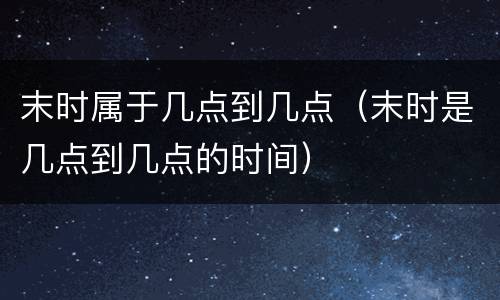 末时属于几点到几点（末时是几点到几点的时间）
