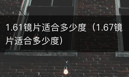 1.61镜片适合多少度（1.67镜片适合多少度）