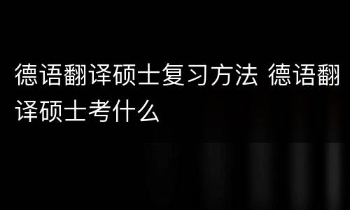 德语翻译硕士复习方法 德语翻译硕士考什么