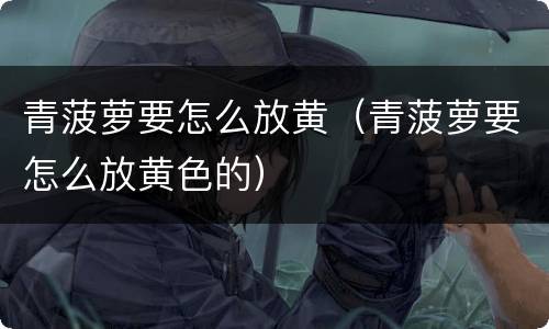 青菠萝要怎么放黄（青菠萝要怎么放黄色的）