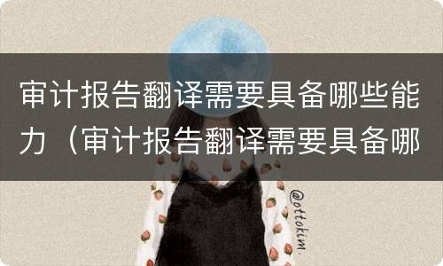 审计报告翻译需要具备哪些能力（审计报告翻译需要具备哪些能力要求）