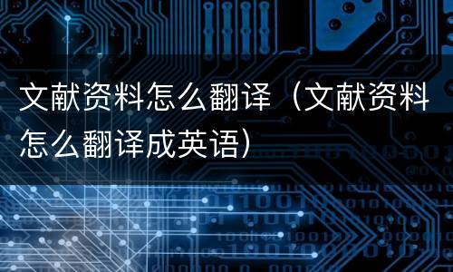 文献资料怎么翻译（文献资料怎么翻译成英语）
