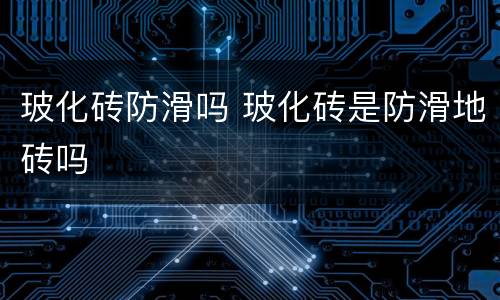 玻化砖防滑吗 玻化砖是防滑地砖吗