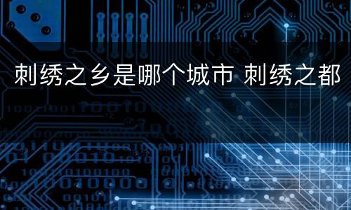 刺绣之乡是哪个城市 刺绣之都