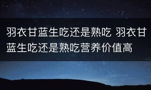 羽衣甘蓝生吃还是熟吃 羽衣甘蓝生吃还是熟吃营养价值高