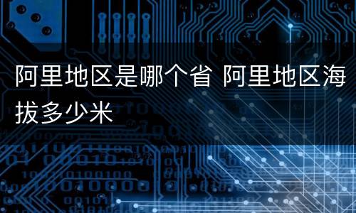 阿里地区是哪个省 阿里地区海拔多少米